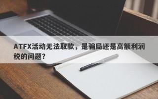 ATFX活动无法取款，是骗局还是高额利润税的问题？