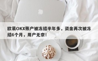 欧易OKX账户被冻结半年多，资金再次被冻结6个月，用户无奈！