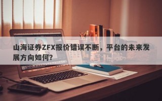 山海证券ZFX报价错误不断，平台的未来发展方向如何？