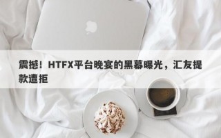 震撼！HTFX平台晚宴的黑幕曝光，汇友提款遭拒