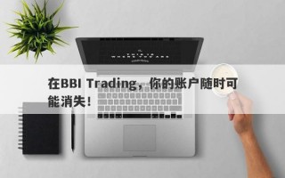 在BBI Trading，你的账户随时可能消失！