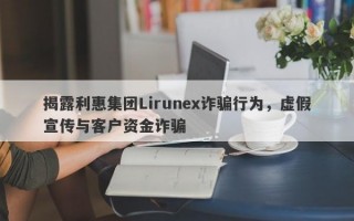 揭露利惠集团Lirunex诈骗行为，虚假宣传与客户资金诈骗