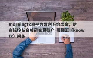 morningfx黑平台盈利不给出金，后台操控私自关闭交易账户-要懂汇（knowfx）问答