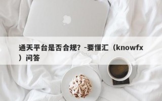 通天平台是否合规？-要懂汇（knowfx）问答