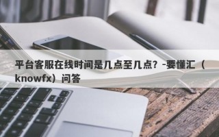 平台客服在线时间是几点至几点？-要懂汇（knowfx）问答