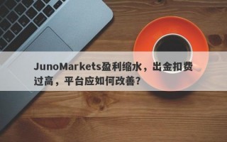 JunoMarkets盈利缩水，出金扣费过高，平台应如何改善？