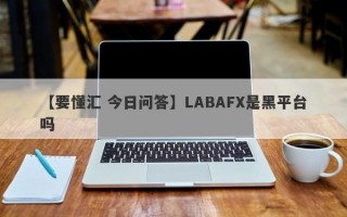 【要懂汇 今日问答】LABAFX是黑平台吗
