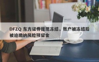 DFZQ 东方证券提现冻结，账户被冻结后被迫缴纳风险预留金