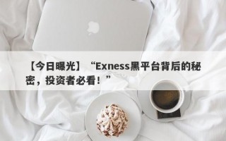 【今日曝光】“Exness黑平台背后的秘密，投资者必看！”