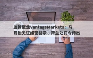 监管聚焦VantageMarkets：马耳他无证经营警示，荷兰处罚令传出