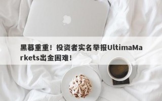 黑幕重重！投资者实名举报UltimaMarkets出金困难！