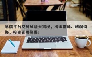 易信平台交易风险大揭秘，出金拖延、利润消失，投资者需警惕！