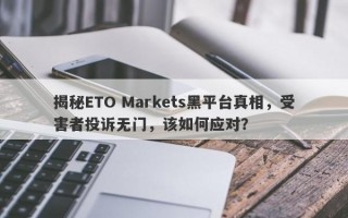 揭秘ETO Markets黑平台真相，受害者投诉无门，该如何应对？