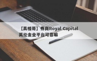 【真相哥】券商Royal Capital英伦金业平台可靠嘛
