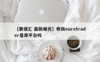 【要懂汇 最新曝光】券商eurotrader是黑平台吗
