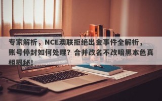 专家解析，NCE澳联拒绝出金事件全解析，账号停封如何处理？合并改名不改暗黑本色真相揭秘！