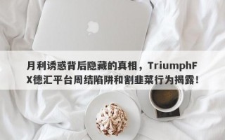 月利诱惑背后隐藏的真相，TriumphFX德汇平台周结陷阱和割韭菜行为揭露！