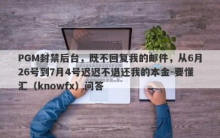 PGM封禁后台，既不回复我的邮件，从6月26号到7月4号迟迟不退还我的本金-要懂汇（knowfx）问答