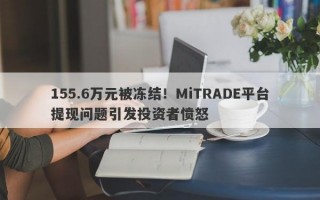 155.6万元被冻结！MiTRADE平台提现问题引发投资者愤怒