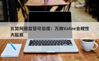 瓦努阿图监管可信度：万腾Vatee合规性大起底