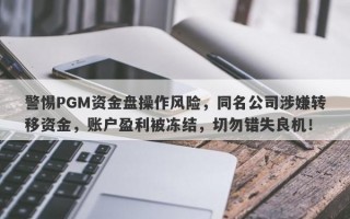 警惕PGM资金盘操作风险，同名公司涉嫌转移资金，账户盈利被冻结，切勿错失良机！