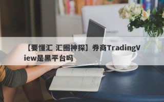 【要懂汇 汇圈神探】券商TradingView是黑平台吗
