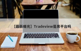 【最新曝光】Tradeview是黑平台吗
