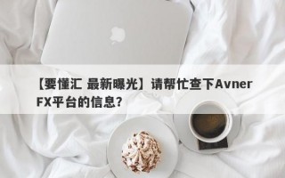 【要懂汇 最新曝光】请帮忙查下Avner FX平台的信息？
