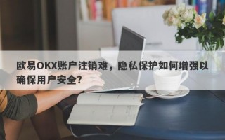 欧易OKX账户注销难，隐私保护如何增强以确保用户安全？