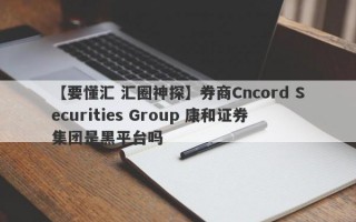 【要懂汇 汇圈神探】券商Cncord Securities Group 康和证券集团是黑平台吗
