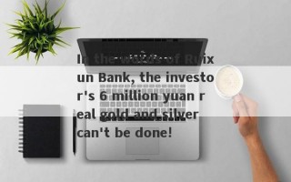 In the words of Ruixun Bank, the investor's 6 million yuan real gold and silver can't be done!