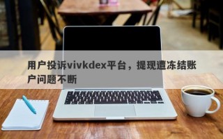 用户投诉vivkdex平台，提现遭冻结账户问题不断