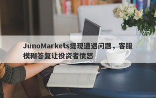 JunoMarkets提现遭遇问题，客服模糊答复让投资者愤怒