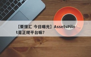 【要懂汇 今日曝光】AssetsPilot是正规平台嘛？
