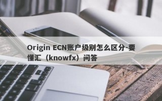 Origin ECN账户级别怎么区分-要懂汇（knowfx）问答