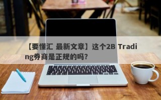 【要懂汇 最新文章】这个2B Trading券商是正规的吗？
