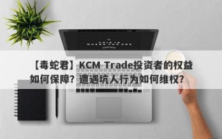 【毒蛇君】KCM Trade投资者的权益如何保障？遭遇坑人行为如何维权？