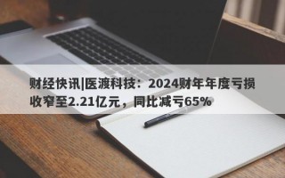 财经快讯|医渡科技：2024财年年度亏损收窄至2.21亿元，同比减亏65%