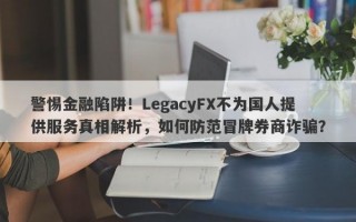 警惕金融陷阱！LegacyFX不为国人提供服务真相解析，如何防范冒牌券商诈骗？