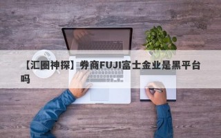 【汇圈神探】券商FUJI富士金业是黑平台吗
