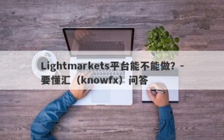 Lightmarkets平台能不能做？-要懂汇（knowfx）问答