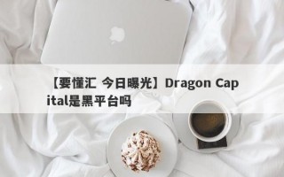 【要懂汇 今日曝光】Dragon Capital是黑平台吗
