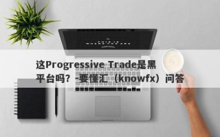 这Progressive Trade是黑平台吗？-要懂汇（knowfx）问答