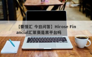 【要懂汇 今日问答】Hirose Financial汇莱赛是黑平台吗
