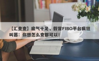 【汇查查】底气十足，假冒FIBO平台疯狂叫嚣：你想怎么查都可以！