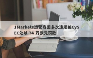 1Markets运营商因多次违规被CySEC处以 74 万欧元罚款