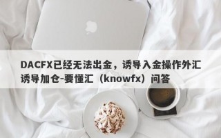 DACFX已经无法出金，诱导入金操作外汇诱导加仓-要懂汇（knowfx）问答