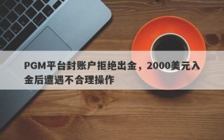 PGM平台封账户拒绝出金，2000美元入金后遭遇不合理操作