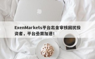 ExenMarkets平台出金审核困扰投资者，平台亟需加速！