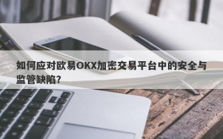 如何应对欧易OKX加密交易平台中的安全与监管缺陷？